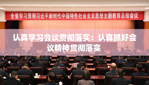 认真学习会议贯彻落实：认真抓好会议精神贯彻落实 