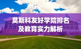 莫斯科友好学院排名及教育实力解析