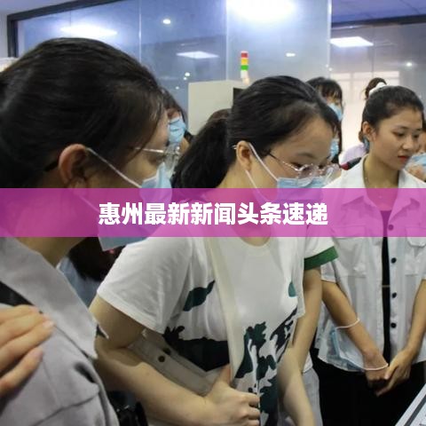 惠州最新新闻头条速递
