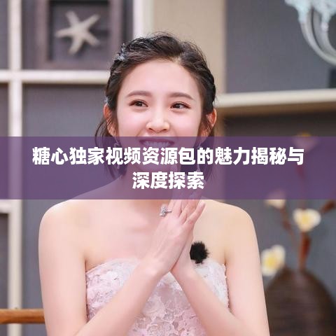 糖心独家视频资源包的魅力揭秘与深度探索