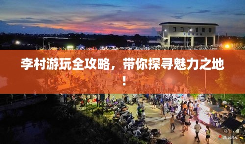 李村游玩全攻略，带你探寻魅力之地！